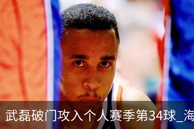 武磊破门攻入个人赛季第34球 海港5-0津门虎