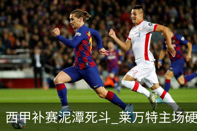 西甲补赛泥潭死斗 莱万特主场硬刚毕尔巴鄂 残阵对残阵谁能抢下关键保级分