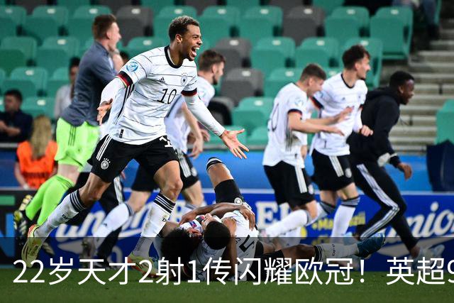 22岁天才2射1传闪耀欧冠！英超9.3亿豪门1-4崩盘 各项赛事7场不胜